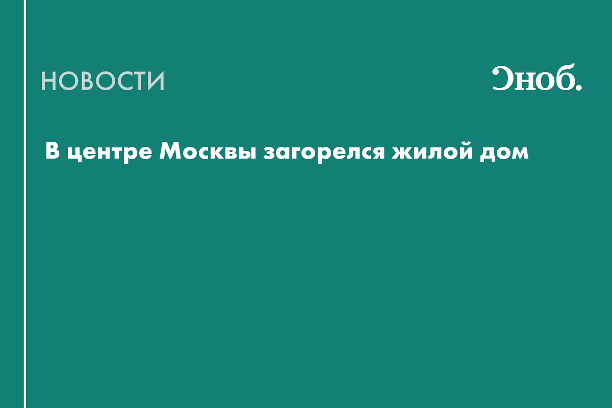 В центре Москвы загорелся жилой дом — Сноб