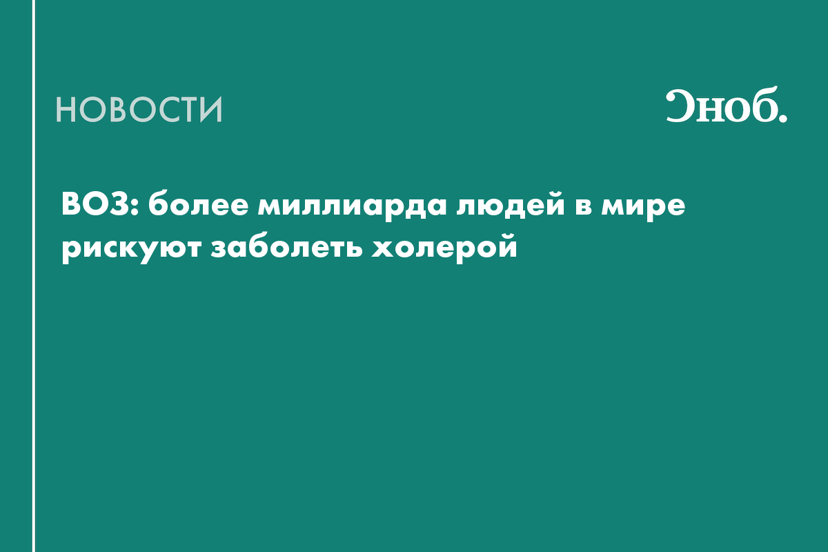 ВОЗ: более миллиарда людей в мире рискуют заболеть холерой — Сноб