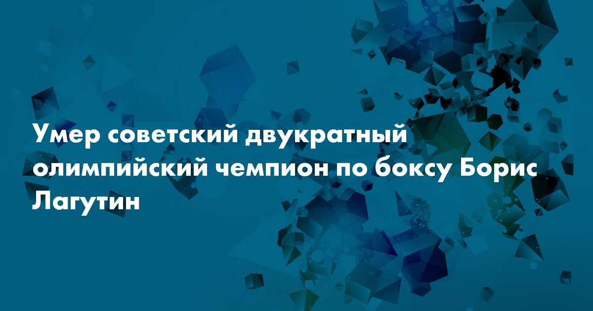 Умер советский двукратный олимпийский чемпион по боксу Борис Лагутин — Сноб