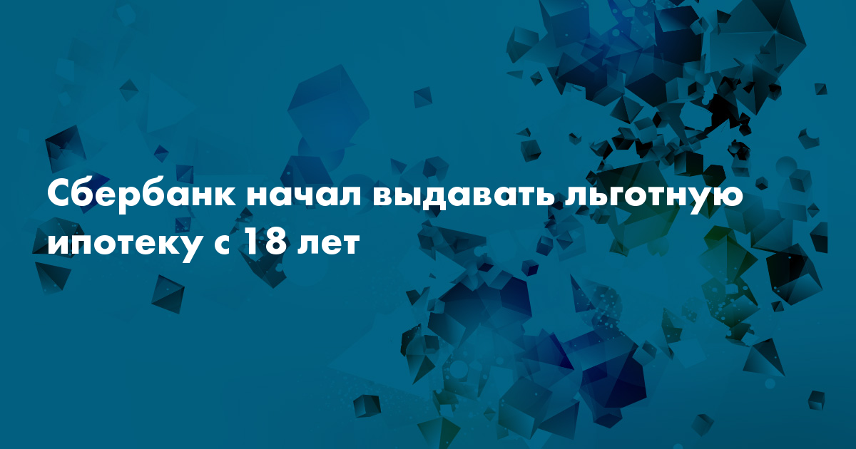 Сбербанк начал выдавать льготную ипотеку с 18 лет