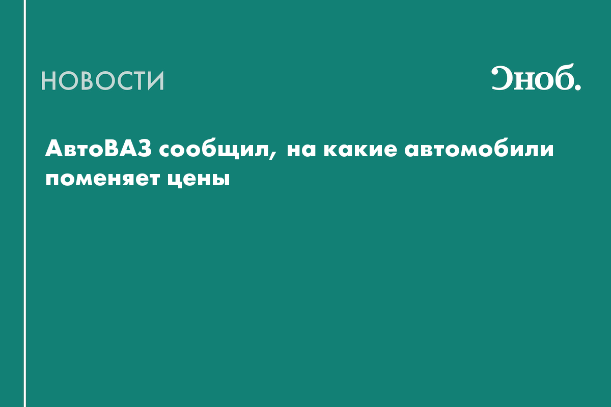 АвтоВАЗ сообщил, на какие автомобили поменяет цены — Сноб