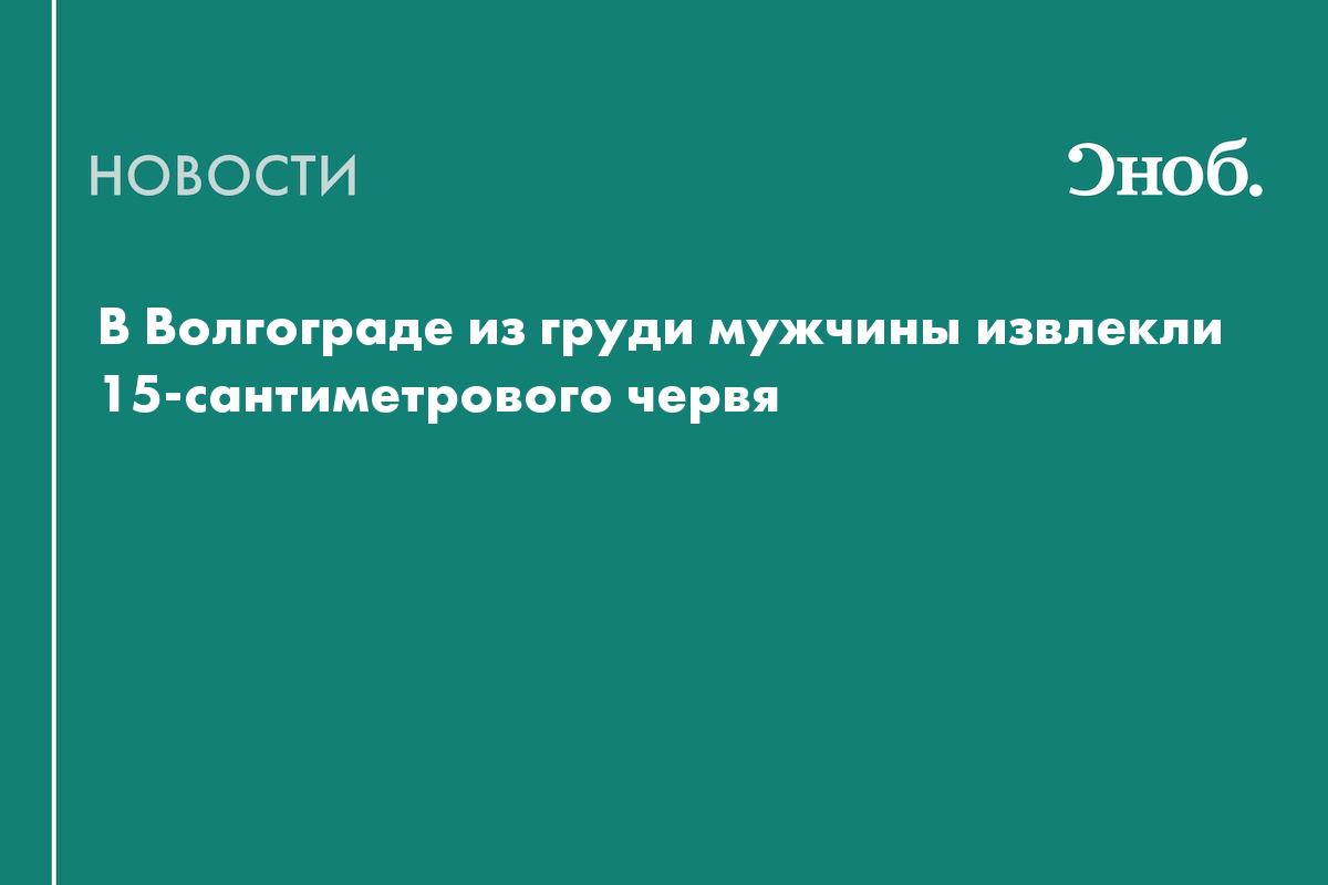 В Волгограде из груди мужчины извлекли 15-сантиметрового червя — Сноб