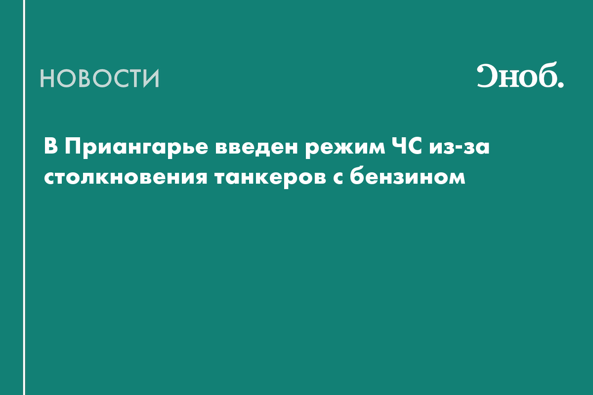 В Приангарье введен режим ЧС из-за столкновения танкеров с бензином — Сноб