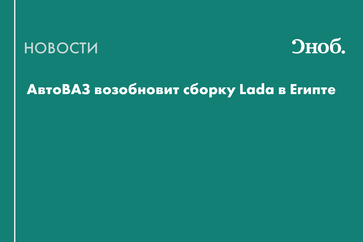 АвтоВАЗ возобновит сборку Lada в Египте — Сноб