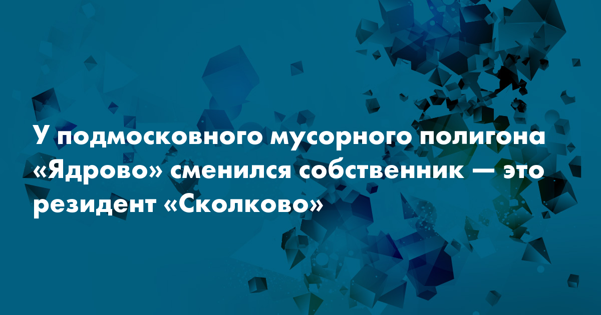 У подмосковного мусорного полигона «Ядрово» сменился собственник — это ...