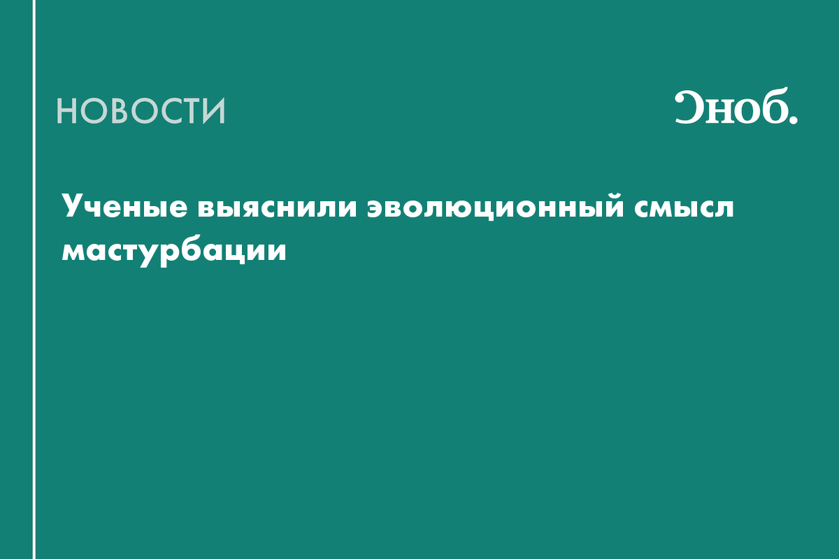 Ученые выяснили эволюционный смысл мастурбации — Сноб