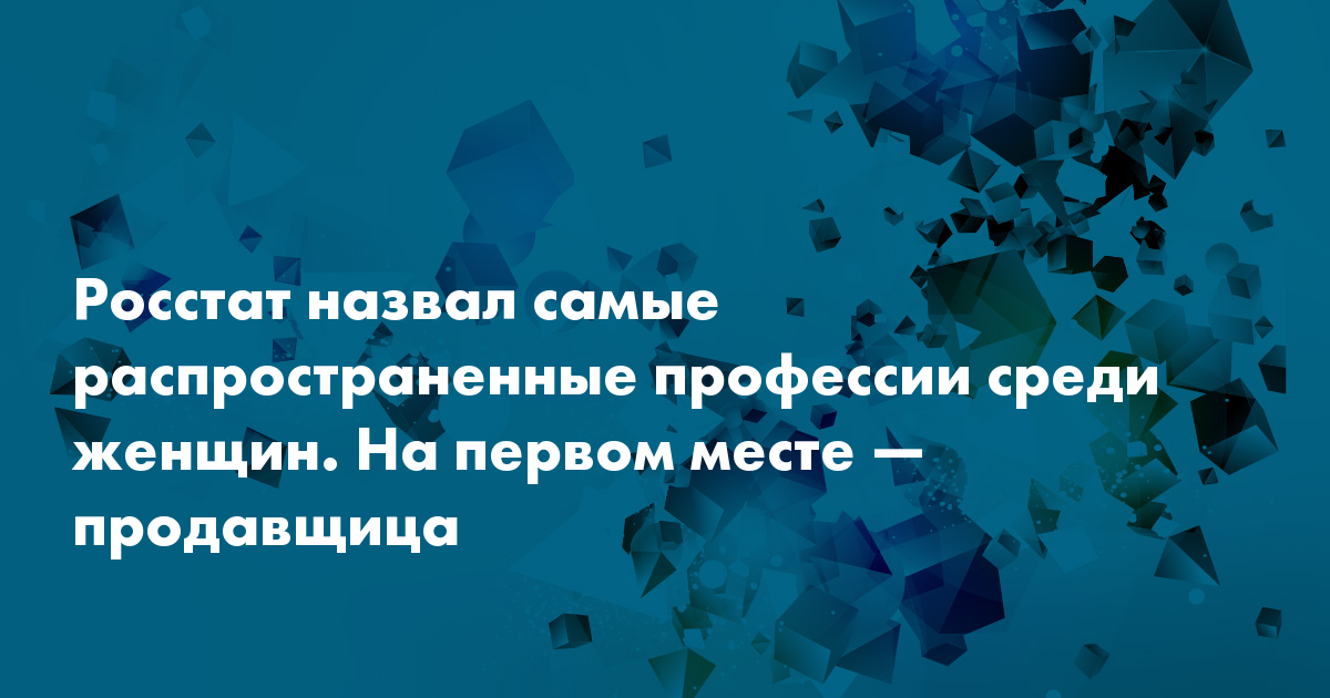 Росстат назвал самые распространенные профессии среди женщин На первом