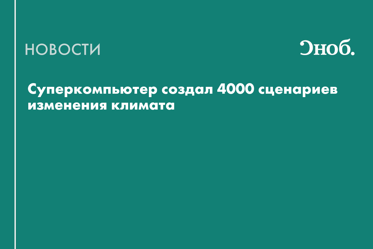 Суперкомпьютер создал 4000 сценариев изменения климата — Сноб
