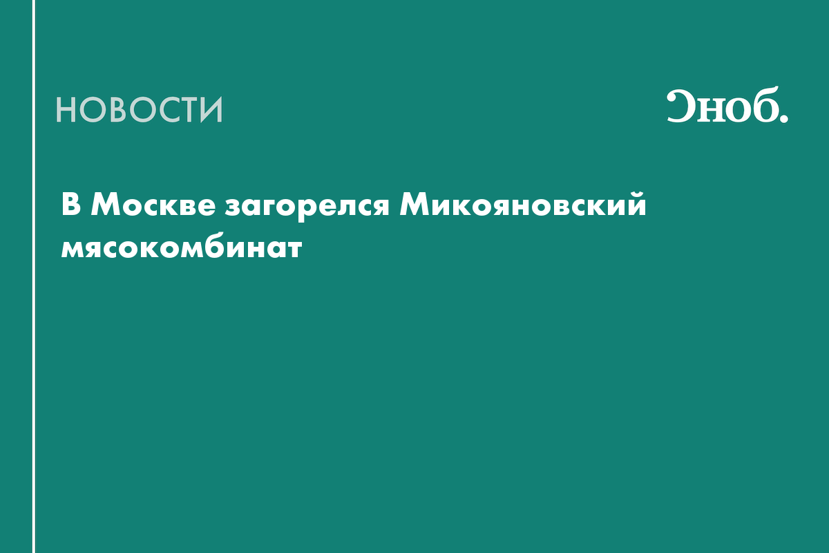 В Москве загорелся Микояновский мясокомбинат —Сноб