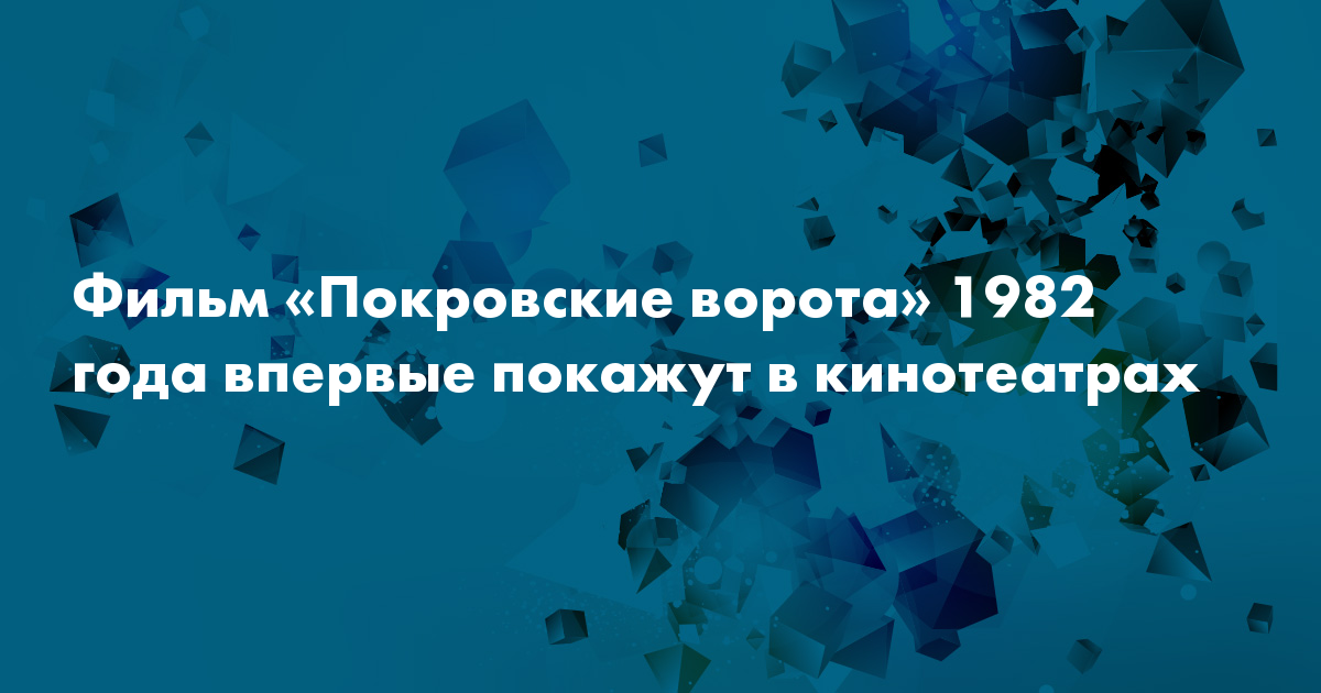 Фильм «Покровские ворота» 1982 года впервые покажут в кинотеатрах — Сноб