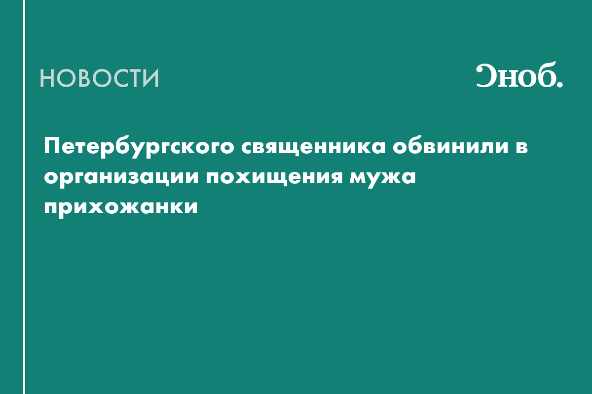 Петербургского священника обвинили в организации похищения мужа прихожанки  — Сноб