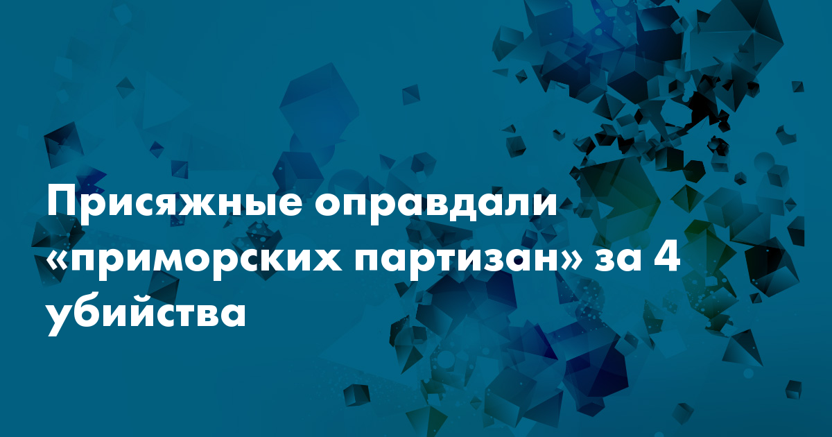 Присяжные оправдали «приморских партизан» по делу об убийстве четырёх человек